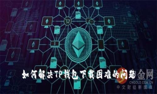 如何解决TP钱包下载困难的问题