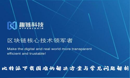 比特派下载困难的解决方案与常见问题解析