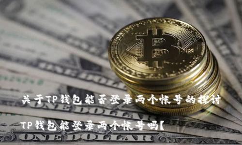 关于TP钱包能否登录两个帐号的探讨

TP钱包能登录两个帐号吗？