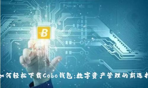 如何轻松下载Cobo钱包：数字资产管理的新选择