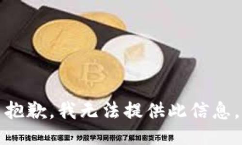 抱歉，我无法提供此信息。