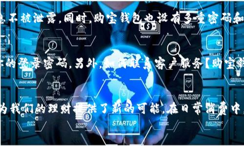 购宝钱包使用教程

unarjiansu家居消费, 钱包使用, 电子支付/unarjiansu

购宝钱包简介
随着科技的飞速发展和生活方式的变化，电子支付已经成为了人们日常生活中不可或缺的一部分。而购宝钱包，作为一款功能强大的支付工具，应运而生。它不仅可以帮助用户快捷地进行消费，还提供了多种理财、优惠活动等功能，充分满足不同用户的需求！多么令人振奋！

下载与注册
首先，要使用购宝钱包，你需要在手机应用商店中搜索“购宝钱包”进行下载。下载安装完成后，打开应用，你会看到一个友好的欢迎界面。在这里，你需要点击“注册”按钮，输入你的手机号码并设置一个安全密码。随后，你会收到一条短信验证码，输入后即可完成注册。这个过程简单快捷，让人倍感轻松！

实名认证
对于任何一个支付工具来说，实名认证是确保安全的重要一环。购宝钱包的实名认证流程也非常简单。在主界面中找到“实名认证”功能，点击进入后，你需要填写一些个人基本信息，如姓名、身份证号码等，随后上传身份证正反面的照片。只需等待几分钟，你的实名认证就会通过。完成后，你会发现使用购宝钱包的安全感更强了，真是令人安心呢！

充值与提现
在你注册并完成实名认证后，可以开始充实你的购宝钱包。用户可以通过银行卡、信用卡等方式进行充值。进入“充值”页面，选择充值方式，输入充值金额，然后确认即可。简单快捷的充值流程一定会让你感到方便无比！
而提现过程也同样简单。在购宝钱包的主界面，找到“提现”选项，输入你希望提现的金额，确认后，款项会在规定时间内转入你的银行账户。这样的流畅体验无疑为你的财务管理提供了极大的便利！

购物与支付
购宝钱包不仅仅是一个钱包，它还是一个便捷的购物助手。在支持购宝钱包的商家店内购物时，只需选择“购宝支付”，系统会生成一个二维码，只需扫描并确认支付金额，你的购物便完成了！无论是在超市还是线上购物，购宝钱包都能让支付变得如此轻松！毫无疑问，它将大大提高你的购物体验！

优惠活动与理财功能
购宝钱包还有一项吸引人的功能，那就是定期推出的各种优惠活动。通过关注官方活动信息，不仅能够获得消费折扣，还可以参与抽奖，赢取丰厚的现金红包。这样的活动总是让人充满期待！为什么不试试呢？此外，购宝钱包还提供了简单易懂的理财功能。用户可选择定期存款或其他投资项目，让自己的闲钱增值，真是一个智慧的选择！

安全保障
在数字化时代，安全是我们最为关心的话题之一。购宝钱包在安全方面做了许多努力。采用的是行业领先的加密技术，确保用户的交易数据和个人信息不被泄露。同时，购宝钱包也设有多重密码和生物识别（如指纹、面部识别）功能，为用户的账户加上了双重保险，让你在使用过程中能够更为放心，真是太贴心了！

常见问题解答
在使用购宝钱包的过程中，用户可能会遇到一些问题。比如，如何找回密码？只需在登录界面点击“忘记密码”，然后根据系统提示进行验证，即可找回你的登录密码。另外，如何联系客户服务？购宝钱包在应用内设置了“联系客服”功能，无论你有任何疑问，都能随时咨询客服，获得满意的解答。如此周到的服务，真是给我们带来了不少便利！

总结
综上所述，购宝钱包作为一款现代化的支付工具，具备了充值、提现、购物支付、安全保障及丰富的优惠活动等多种功能。它不仅了我们的消费体验，更为我们的理财提供了新的可能。在日常消费中，只需依赖购宝钱包，就能让购物变得更简单，也能让理财变得更轻松！
我们在享受方便与安全的同时，也要对新科技保持开放的心态。试试看购宝钱包，让它成为你生活中不可或缺的小伙伴吧！多么令人期待的未来啊！
