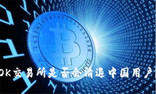 OK交易所是否会清退中国用户？
