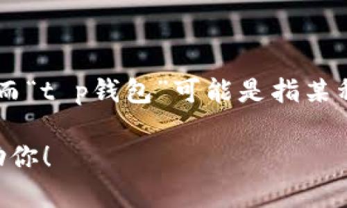 tp钱包转币/t这个词组中的“转币”是指在数字钱包中进行加密货币或其他数字资产的转账操作，而“t p钱包”可能是指某种特定的钱包应用或平台。不过，由于缺乏上下文信息，可能无法明确解释“t p钱包”具体指代什么。

如果你需要更详细的信息或其他相关问题的解答，请提供更多的背景或具体的疑问，我会尽力帮助你！