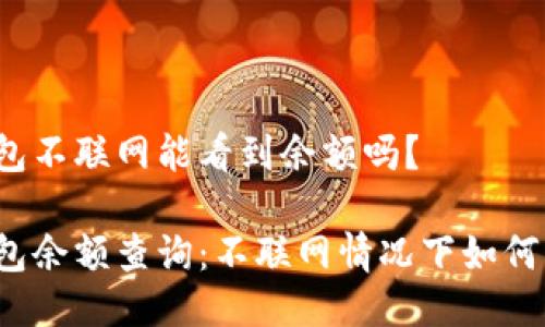 冷钱包不联网能看到余额吗？

冷钱包余额查询：不联网情况下如何查看？