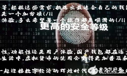   
/guanjianci

引言：国产虚拟货币钱包的崛起  
随着区块链技术的飞速发展和虚拟货币市场的逐渐成熟，越来越多的人开始关注和使用虚拟货币钱包。特别是在中国，作为全球最大的数字货币市场之一，国产虚拟货币钱包的崛起吸引了许多投资者的目光。虚拟货币钱包不仅是存储数字资产的工具，更是连接用户与数字经济世界的桥梁！多么令人振奋！

国产虚拟货币钱包的种类  
根据存储方式，虚拟货币钱包大致可以分为三种类型：热钱包、冷钱包和纸钱包。热钱包是指随时在线且便于交易的数字资产存储方式，常见于移动端和Web端；冷钱包则是将资产离线存储，对安全性要求极高，适合长期持有；而纸钱包则是将私钥和地址打印在纸上，极为安全但操作不便。  
在这三种钱包中，国产钱包有各自独特的优势。例如，某些热钱包提供了便捷的用户体验和多种交易功能，适合频繁交易的用户；而冷钱包通常在安全性上做到了极致，让人倍感放心！这种多样化的选择，无疑提高了用户对虚拟资产管理的灵活性。

为什么选择国产虚拟货币钱包？  
对于中国用户来说，选择国产虚拟货币钱包有几个重要原因：  
ul  
listrong合规性/strong：随着国家对虚拟货币的监管逐渐走向规范，选择一款合规的国产钱包可以有效降低用户面临的风险。合规性不仅关乎资产安全，更意味着钱包服务的稳定性和可靠性，真是让人放心呀！/li  
listrong技术支持/strong：国产钱包通常能得到更好的本地化服务与支持。无论是应用的使用体验，还是技术上的故障排查，用户在使用过程中都能获得及时的帮助和反馈。/li  
listrong社区支持/strong：国产钱包背后常常有较大的社区支撑，用户可以在社区中与其他投资者交流，分享使用心得、市场分析等。这种群体的支持，不仅增加了用户的粘性，也是获得良好使用体验的关键！/li  
listrong安全性/strong：不少国产钱包在安全性方面采取了多重保障措施，例如多重签名、冷储存、保险机制等。这些劣势虽然增加了操作的复杂性，但同时又为用户的资产提供了无微不至的保护，让人倍感安心。/li  
/ul

如何选择合适的国产虚拟货币钱包  
在选择国产虚拟货币钱包时，用户可以考虑以下几个方面：  
ul  
listrong功能需求/strong：用户需明确自己的需求，例如是否需要多种虚拟货币的支持、是否需要链上交易功能、是否需要API支持等。根据这些需求，挑选出最适合自己的钱包类型。/li  
listrong安全性/strong：了解钱包的安全机制以及过去是否有过安全事件。如果钱包的开发团队在安全方面有良好的记录，那无疑是一个加分项！/li  
listrong用户体验/strong：从用户评价中了解钱包的界面设计、操作流畅度以及使用过程中的易用性。这些都直接影响到你的使用体验。多么希望每一个操作都是顺滑的！/li  
listrong社区活跃度/strong：选择一个社区活跃的钱包，可以保证随时获取最新的市场动态和技术支持，获得更全面的信息。/li  
/ul

总结：未来的虚拟货币钱包  
国产虚拟货币钱包正在迅速崛起，随着技术的不断进步、市场的不断成熟，未来的虚拟货币钱包将更加贴近用户的需求。无论是安全性、功能性还是用户体验，国产钱包都在逐步完善与提升！  
在这个充满机遇和挑战的虚拟货币时代，选择一款适合自己的国产钱包，无疑是迈向数字经济的一大步。让我们一起期待，在未来的生活中，虚拟货币的使用会变得更加普及和便捷！

这就是国产虚拟货币钱包的全景，不仅关乎技术，更与每个人的财富未来息息相关。选择合适的钱包，掌握自己的数字财富，让我们一起迎接数字经济的辉煌时代！多么令人激动啊！