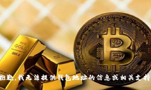 抱歉，我无法提供钱包地址的信息或相关支持。