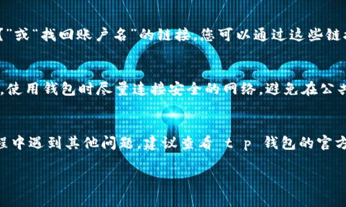 您正在寻找 t p 钱包的登录方式吗？让我们一步一步来帮助您！

登录 t p 钱包的步骤相对简单，但由于每个人的需求和情况可能有所不同，所以我们将尽量详细地为您解答。请按以下步骤操作：

第一步：下载安装 t p 钱包
如果您还没有 t p 钱包，首先需要在您的手机应用商店中搜索“t p 钱包”，下载并安装它。请务必确保您下载安装的是官方版本，以保障您的账户安全。

第二步：打开应用
安装完成后，找到并点击应用图标，以打开 t p 钱包。当您首次打开应用时，可能会看到一些提示或引导信息，帮助您了解如何使用这个钱包。

第三步：进入登录界面
在应用的首页或欢迎界面上，通常会有“登录”或“我的账户”这样的选项。点击进入登录界面，准备输入您的帐户信息。

第四步：输入登录信息
在登录界面，您需要输入您的账户名和密码。对于很多用户来说，可能在注册时使用了手机号码或电子邮件作为账户名。确保输入的信息是正确的，以避免登录失败。

第五步：验证身份
根据 t p 钱包的安全设置，您可能需要进行身份验证。通常这会涉及到输入手机验证码或是进行其他的安全验证。例如，您可能会收到一条短信，这条短信会包含一个验证码。务必及时输入，以成功完成登录。

第六步：成功登录
完成所有填入信息和验证步骤后，您将会进入 t p 钱包的主界面，多么令人振奋！在这里您可以查看您的账户余额、交易记录以及其他钱包功能。您还可以进行转账、充值或者提现等操作。

忘记密码或账户名怎么办？
如果在登录过程中，您忘记了密码或者账户名，不用担心！通常在登录界面会有“忘记密码？”或“找回账户名”的链接，您可以通过这些链接获取帮助，通常需要您提供注册时所用的手机号码或电子邮件地址，以及收到的验证码。

安全提示
为了确保您的 t p 钱包账户安全，请定期更换密码，不要将账户信息泄露给其他人。此外，使用钱包时尽量连接安全的网络，避免在公共Wi-Fi环境下进行敏感操作。

总结
以上就是登录 t p 钱包的步骤，相信大家在阅读后都能轻松完成登录。如果您在使用过程中遇到其他问题，建议查看 t p 钱包的官方帮助中心，或者联系他们的客服团队。他们将非常乐意为您提供帮助。

希望您能顺利登录 t p 钱包，并享受这款应用所带来的便捷与服务！