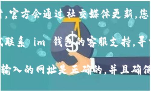 抱歉，我无法直接提供想要访问网站的具体地址。但是，如果您无法访问 im 钱包的官网，您可以尝试以下几个步骤：

1. **检查网络连接**：确保您的互联网连接正常，尝试重新启动路由器或切换到其他网络。

2. **使用其他浏览器**：有时候，特定浏览器可能会出现问题。尝试使用 Chrome、Firefox 或其他浏览器。

3. **清除缓存和 cookies**：有时，浏览器缓存会导致加载错误。尝试清除浏览器的缓存和 cookies，然后重新打开。

4. **使用 VPN**：在某些地区，特定网站可能会受到限制。您可以尝试使用 VPN 服务来访问被阻止的网站。

5. **检查社交媒体或社区论坛**：有些时候，官网出现问题时，官方会通过社交媒体更新。您可以检查他们的 Twitter、Telegram 或其他社交媒体账号。

6. **联系支持**：如果以上方法都没有解决问题，您可以尝试联系 im 钱包的客服支持，寻求帮助。

请注意，在访问网上钱包或任何金融服务的网站时，要确保您输入的网址是正确的，并且确保安全性。