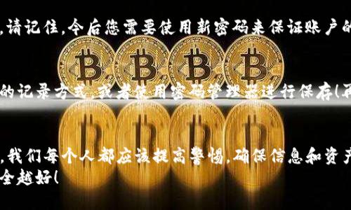 t如何更改TP钱包密码的详细指南/t  
TP钱包, 密码更改, 区块链/guanjianci  

引言：安全的重要性  
在数字货币快速发展的时代，区块链技术和各种加密钱包成为了人们管理数字资产的重要工具。TP钱包作为一个流行的数字钱包，提供了安全、便捷的资产管理方式。然而，安全性始终是我们最关注的问题之一。忘记密码或担心密码不安全时，更改密码就显得尤为重要！  

第一步：打开TP钱包  
首先，请确保您已经下载并安装了最新版本的TP钱包。如果您尚未安装，请前往官方应用商店下载。打开TP钱包后，您将看到熟悉的界面。此时，您需要使用已经设置的密码登录钱包。如果您还没有设置或不知道密码，可能需要先恢复钱包然后进行密码更改。  

第二步：进入设置界面  
成功登录后，在主界面上找到并点击右下角的“设置”按钮。进入设置菜单后，您会看到多个选项，如安全设置、语言设置、关于我们等。在这些选项中，找到“安全设置”并点击进入！  

第三步：选择更改密码  
在安全设置中，您将看到多个选项，包括“更改密码”、“启用指纹识别”等。点击“更改密码”选项，这时系统会要求您输入当前密码来验证您的身份。  
输入完当前密码后，您将被要求输入新密码。请选择一个强壮且不容易被猜到的密码。通常来说，密码中应包含数字、大写字母、小写字母及特殊字符，越复杂越好！多么令人振奋！  

第四步：确认新密码  
在输入新密码后，系统会要求您再次输入新密码以确认无误。确保两次输入的密码一致，这样您才能顺利完成更改！此时，您或许会感到一丝紧张，但别担心，您即将完成这项重要的安全设置。  

第五步：重置成功  
当您确认无误后，系统会提示您更改密码成功。这时，您可以重新登录钱包，使用新的密码进入您的数字资产世界。请记住，今后您需要使用新密码来保证账户的安全，确保不被他人侵入。  

重置后注意事项  
更改密码后，也许会有几个小细节需要特别注意。首先，尽量不要将密码存储在手机备忘录里，选择一个物理格式的记录方式，或者使用密码管理器进行保存！再者，定期更改密码也是一个强烈推荐的安全机制，确保您的数字资产安全得以维护。  

总结：钱包安全，从你我做起  
综上所述，TP钱包更改密码的过程十分简单，只需几个步骤，就能有效提升您的钱包安全性。随着数字资产的增加，我们每个人都应该提高警惕，确保信息和资产的安全，确保不被网络欺诈者侵害。希望这篇指南能为您提供帮助，让您在管理数字资产时更加安心！  
安全是幸福的保障，数字货币的未来也属于每一个关注安全的人！再次强调，您的钱包就像是您的银行账户，越安全越好！