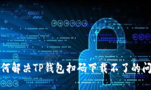 如何解决TP钱包扫码下载不了的问题