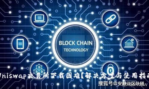 Uniswap交易所下载困难？解决方案与使用指南