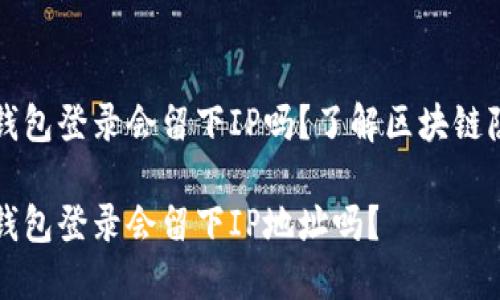 比特币钱包登录会留下IP吗？了解区块链隐私保护

比特币钱包登录会留下IP地址吗？