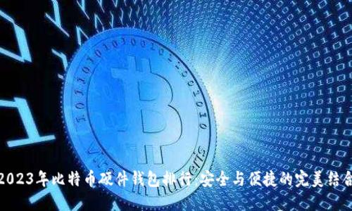 2023年比特币硬件钱包排行：安全与便捷的完美结合
