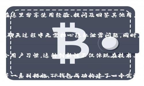 探索TP钱包公司的创新聊天方式，提升用户体验

TP钱包, 聊天方式, 用户体验/guanjianci

引言：沟通的力量
在这个快速发展的数字时代，沟通方式的多样化极大地影响了我们的生活和工作方式。TP钱包公司（TP Wallet）作为一家领先的数字钱包服务提供商，也深知人与人之间有效沟通的重要性。无论是客户支持、产品咨询，还是用户反馈，TP钱包始终致力于通过创新的聊天方式来提升用户体验，让每位用户都能感受到温暖与关怀！多么令人振奋！

一、TP钱包的聊天平台概述
TP钱包公司以其用户友好的设计和高效的服务而著称。为了能够实时满足用户的需求，公司打造了一个多功能的聊天平台。这个平台不仅支持文本聊天，还支持语音、视频对话和文件传输等多重方式，确保用户能够以他们最舒适的方式进行沟通。

二、实时聊天：方便快捷的用户支持
在TP钱包的聊天平台上，用户可以随时与客服代表进行实时沟通。当用户遇到问题时，他们只需简单地点击聊天窗口，就可以立即获得帮助。这种即时响应的机制，极大地缩短了用户等待回复的时间，提升了整体的服务效率。特别是在处理紧急事务时，用户能够感受到TP钱包对他们的重视和关心。

三、人工智能助力：智能聊天机器人
为了进一步提升用户体验，TP钱包还引入了智能聊天机器人。这个机器人不仅可以处理常见问题，还能根据用户的询问提供个性化的建议。例如，如果用户询问如何进行余额转账，聊天机器人将引导他们完成每一步的操作，并且能够根据用户的历史数据提供更具针对性的建议。“机器人真是太聪明了！”

四、多渠道沟通：跨平台无缝对接
TP钱包公司了解到，现代用户往往使用多种设备与应用进行沟通。因此，他们的聊天平台支持多渠道接入，包括网页端、移动端及社交媒体等。这意味着，无论用户身处何地、使用何种设备，都可以轻松与TP钱包客服取得联系，并获得响应。这种灵活性正是现代化交流的趋势，也是TP钱包不断追求的目标。

五、用户反馈与社区互动：增强参与感
TP钱包还鼓励用户在聊天平台上提供反馈，用户不仅可以与客服沟通，也可以与其他用户进行交流。为此，TP钱包建立了一个社区互动平台，用户可以在这里分享使用经验、提问及回答其他用户的问题。这种互动不仅丰富了用户的社交体验，同时也增强了用户对TP钱包品牌的忠诚度。

六、隐私保护与安全性
在数字钱包行业，安全性始终是用户最关心的问题。TP钱包在其聊天平台中采取了严格的隐私保护措施，确保用户的个人信息和交易数据安全。用户在聊天过程中无需担心隐私泄露问题。同时，TP钱包也积极引导用户增强自身的安全意识，提供相关的安全使用指导，让每位用户都能安心享用数字钱包的便利。

七、未来展望：不断创新与提升
面对未来，TP钱包公司将继续努力探索创新的聊天方式，以满足用户日益增长的需求。公司计划通过收集和分析用户数据，进一步聊天体验，使其更符合用户习惯。这种创新性不仅体现在技术上，也体现在服务方式上。为此，TP钱包将不遗余力，不断提升用户的互动体验，“未来可期！”

八、结语：用户至上的理念
TP钱包公司以用户为中心的发展理念，决定了其在聊天方式上的不断探索与创新。通过实时聊天、智能聊天机器人、多渠道沟通、用户反馈及隐私保护等一系列措施，TP钱包成功构建了一个高效、便捷且安全的沟通平台。我们期待TP钱包在未来能够带给用户更多惊喜，创造出更加美好的数字体验！