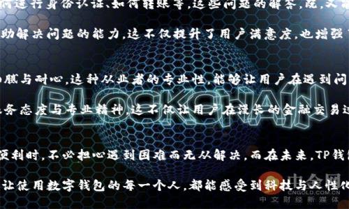 t p钱包有客服吗电话  
tp钱包, 客服电话, 在线客服/guanjianci  

TP钱包的存在与发展  
在现代金融科技迅速发展的背景下，数字货币和区块链技术的兴起，让越来越多的人开始关注TP钱包这种创新的数字资产管理工具。作为一种方便快捷的数字钱包，TP钱包不仅为用户提供了安全的存储环境，还支持多种数字资产的交易与管理。我们在享受这项技术带来的便利时，也会不免遇到一些问题，而这时客服的作用便尤为重要。然而，TP钱包是否拥有客服？这个问题的答案值得我们深入探讨。

TP钱包的客服选择  
在使用TP钱包的过程中，难免会遇到一些技术问题或者账户相关的疑问。在这种情况下，拥有一个可靠的客服支持系统显得尤为重要！令人振奋的是，TP钱包确实提供了客户服务，以便用户能够及时解决和处理相关问题。

用户可以通过多种渠道与TP钱包的客服团队取得联系，比如通过官方网站的在线客服或帮助中心，您可以在这里快速找到常见问题的解决方案。如果您喜欢直接对话，也可以拨打提供的客服热线。这些客服渠道的存在，让我们在使用TP钱包时，不再感到孤单和无助！

客服热线的有效性  
拨打客户服务电话是许多人倾向的一种方式，它可以确保你与真人进行即时沟通，并得到及时的帮助。在使用TP钱包的过程中，如果您遇到技术故障、交易问题或者账户安全等问题，客服热线将会是您的最佳选择。

当然，在拨打客服热线时，遵循一些小提示会更加有效。首先，确保你准备好相关信息，比如账号、交易编号等，以便客服人员能够迅速定位您的问题，并提供有效解决方案。多么令人感到安心啊！这一点往往被用户所忽视，而其实这是提高问题解决速度的关键。

在线客服的方便性  
除了电话，TP钱包还提供了在线客服功能。在钱包的官网上，用户可以找到“在线客服”这一版块，点击后就可以与客服进行实时聊天。这样的服务形式，不仅提高了沟通的效率，也让用户在尝试快速解决问题时，感受到了温暖与关怀。

在线客服还有一个优点，就是可以随时随地使用，尤其适合那些不喜欢打电话或者在公共场合不方便通话的用户。这种灵活的服务方式，真正做到了以用户为中心，让每一个使用TP钱包的人，都能感受到科技带来的便利与人性化的关怀！

常见问题的解决途径  
除了直接联系客户服务，TP钱包的官方网站上还设有详细的“常见问题解答”版块。通过这个板块，用户可以快速找到自己所遇到的常见问题及其解答。例如：如何找回密码、如何进行身份认证、如何转账等。这些问题的解答，既，又能够解决大部分用户的疑虑。

在这里，用户不仅能快速得到问题的解决方案，还能进一步深化对TP钱包功能的理解。多么完美的体验啊！这种自助服务模式，能够帮助用户减少等待时间，同时提高了客户自助解决问题的能力，这不仅提升了用户满意度，也增强了品牌的形象。

客服的态度与专业性  
在与客服沟通的过程中，客服人员的态度与专业性也是一个重要的考量指标。TP钱包在客服人员的培训与管理上，不仅注重给他们提供必要的技术培训，还强调客户服务的细腻与耐心。这种从业者的专业性，能够让用户在遇到问题时，感受到一定程度的安心与放心。

用户的反馈也是评判客服服务质量的重要依据，很多用户在体验过TP钱包的客服后，纷纷表示满意，认为客服人员不仅解决了他们的问题，更重要的是展现出了一种良好的服务态度与专业精神。这不仅让用户在漫长的金融交易过程中感到了一丝温暖，也增强了他们对TP钱包的信任感！

总结与展望  
总的来说，TP钱包确实拥有健全的客服系统，用户可以通过电话、在线聊天等方式解决自己在使用过程中的疑惑与问题。这种多元化的服务方式，让我们在享受TP钱包带来的便利时，不必担心遇到困难而无从解决。而在未来，TP钱包的客服团队也将进一步，以适应不断变化的用户需求与市场环境。多么令人期待啊！

随着数字货币的普及，TP钱包也许将成为更多用户的选择，优秀的客服怀抱着温暖与关怀，一定会在这一过程中，扮演更加重要的角色。让我们共同期待TP钱包在未来的表现，让使用数字钱包的每一个人，都能感受到科技与人性化服务的完美结合！